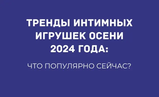 ТРЕНДЫ ИНТИМНЫХ ИГРУШЕК ОСЕНИ 2024 ГОДА: ЧТО ПОПУЛЯРНО СЕЙЧАС?